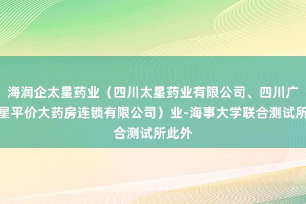海润企太星药业（四川太星药业有限公司、四川广元太星平价大药房连锁有限公司）业-海事大学联合测试所此外